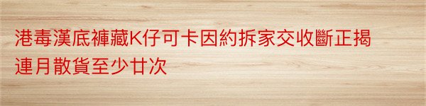 港毒漢底褲藏K仔可卡因約拆家交收斷正揭連月散貨至少廿次