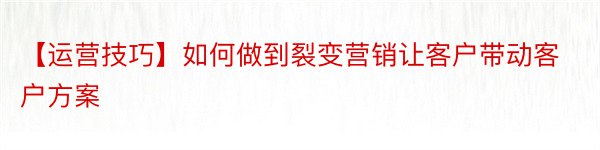 【运营技巧】如何做到裂变营销让客户带动客户方案