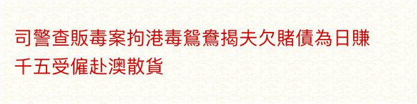 司警查販毒案拘港毒鴛鴦揭夫欠賭債為日賺千五受僱赴澳散貨