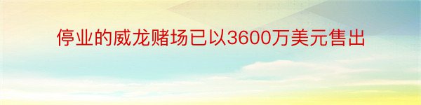 停业的威龙赌场已以3600万美元售出