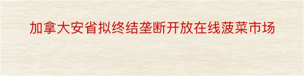 加拿大安省拟终结垄断开放在线菠菜市场