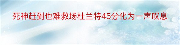 死神赶到也难救场杜兰特45分化为一声叹息