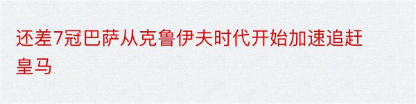 还差7冠巴萨从克鲁伊夫时代开始加速追赶皇马