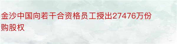 金沙中国向若干合资格员工授出27476万份购股权