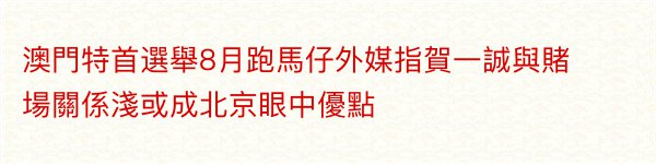 澳門特首選舉8月跑馬仔外媒指賀一誠與賭場關係淺或成北京眼中優點