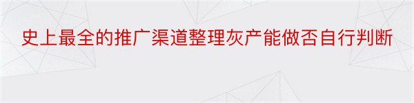 史上最全的推广渠道整理灰产能做否自行判断