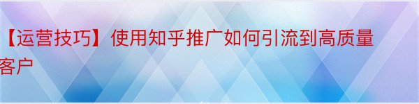 【运营技巧】使用知乎推广如何引流到高质量客户