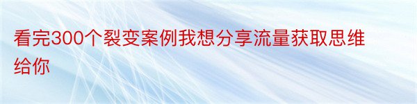 看完300个裂变案例我想分享流量获取思维给你