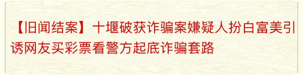 【旧闻结案】十堰破获诈骗案嫌疑人扮白富美引诱网友买彩票看警方起底诈骗套路