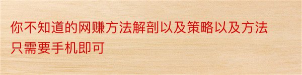 你不知道的网赚方法解剖以及策略以及方法只需要手机即可