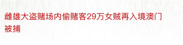 雌雄大盗赌场内偷赌客29万女贼再入境澳门被捕