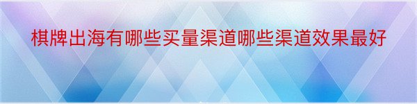 棋牌出海有哪些买量渠道哪些渠道效果最好