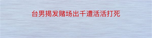 台男揭发赌场出千遭活活打死