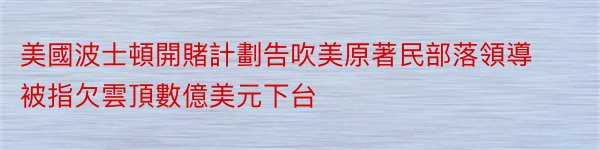 美國波士頓開賭計劃告吹美原著民部落領導被指欠雲頂數億美元下台