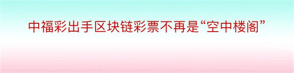 中福彩出手区块链彩票不再是“空中楼阁”