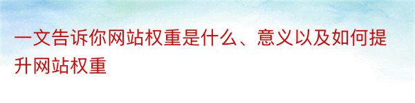 一文告诉你网站权重是什么、意义以及如何提升网站权重