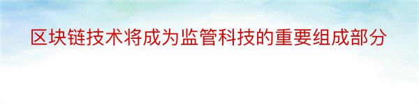 区块链技术将成为监管科技的重要组成部分