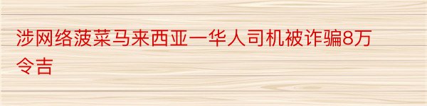 涉网络菠菜马来西亚一华人司机被诈骗8万令吉