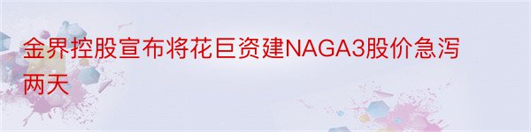 金界控股宣布将花巨资建NAGA3股价急泻两天