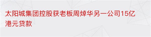 太阳城集团控股获老板周焯华另一公司15亿港元贷款