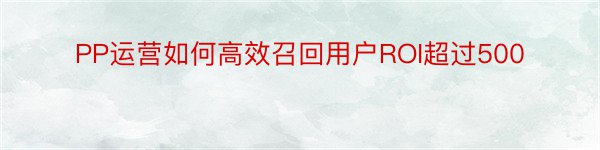 PP运营如何高效召回用户ROI超过500