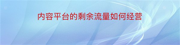 内容平台的剩余流量如何经营