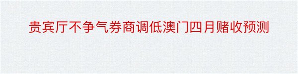 贵宾厅不争气券商调低澳门四月赌收预测