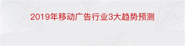 2019年移动广告行业3大趋势预测