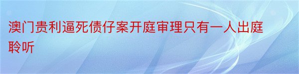 澳门贵利逼死债仔案开庭审理只有一人出庭聆听