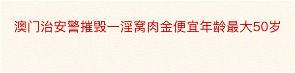 澳门治安警摧毁一淫窝肉金便宜年龄最大50岁