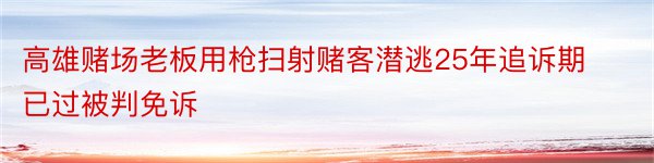 高雄赌场老板用枪扫射赌客潜逃25年追诉期已过被判免诉