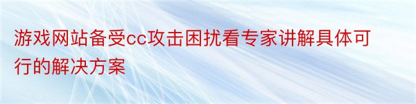 游戏网站备受cc攻击困扰看专家讲解具体可行的解决方案