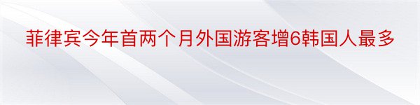 菲律宾今年首两个月外国游客增6韩国人最多