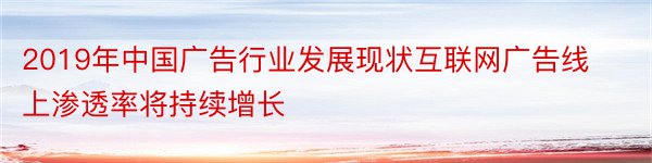 2019年中国广告行业发展现状互联网广告线上渗透率将持续增长