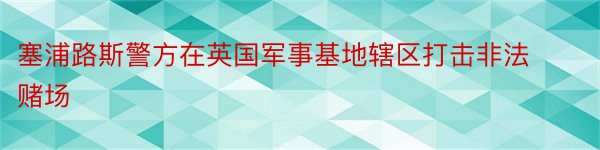 塞浦路斯警方在英国军事基地辖区打击非法赌场