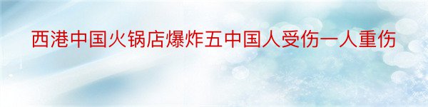 西港中国火锅店爆炸五中国人受伤一人重伤