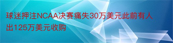 球迷押注NCAA决赛痛失30万美元此前有人出125万美元收购