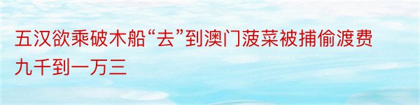 五汉欲乘破木船“去”到澳门菠菜被捕偷渡费九千到一万三