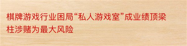 棋牌游戏行业困局“私人游戏室”成业绩顶梁柱涉赌为最大风险