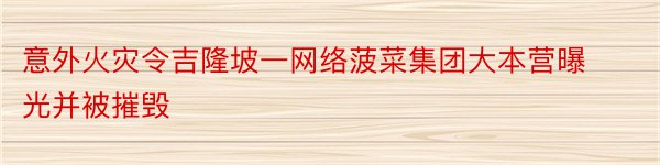 意外火灾令吉隆坡一网络菠菜集团大本营曝光并被摧毁