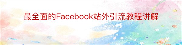 最全面的Facebook站外引流教程讲解