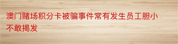 澳门赌场积分卡被骗事件常有发生员工胆小不敢揭发