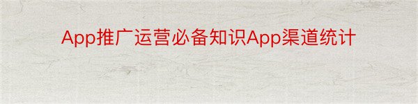 App推广运营必备知识App渠道统计