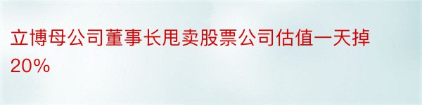 立博母公司董事长甩卖股票公司估值一天掉20％