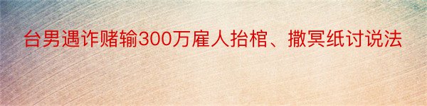 台男遇诈赌输300万雇人抬棺、撒冥纸讨说法