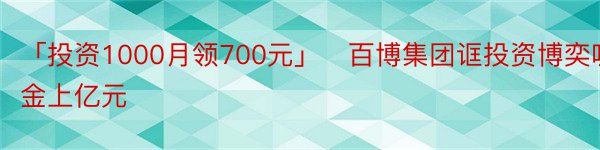 「投资1000月领700元」　百博集团诓投资博奕吸金上亿元