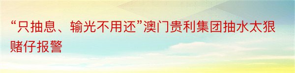 “只抽息、输光不用还”澳门贵利集团抽水太狠赌仔报警