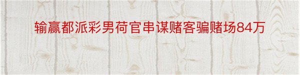 输赢都派彩男荷官串谋赌客骗赌场84万