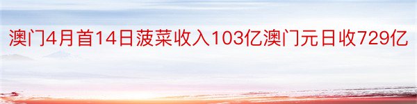 澳门4月首14日菠菜收入103亿澳门元日收729亿