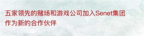 五家领先的赌场和游戏公司加入Senet集团作为新的合作伙伴